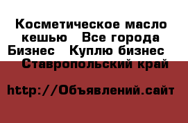 Косметическое масло кешью - Все города Бизнес » Куплю бизнес   . Ставропольский край